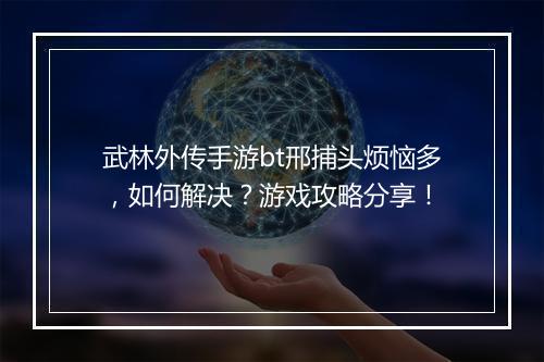 武林外传手游bt邢捕头烦恼多,如何解决?游戏攻略分享!