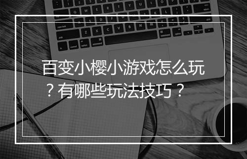 百变小樱小游戏怎么玩？有哪些玩法技巧？