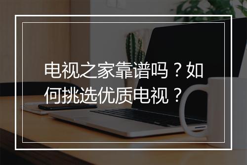 电视之家靠谱吗?如何挑选优质电视?