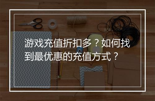 游戏充值折扣多?如何找到最优惠的充值方式?