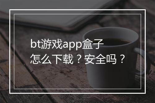 bt游戏app盒子怎么下载？安全吗？