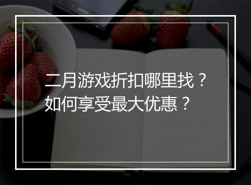 二月游戏折扣哪里找?如何享受最大优惠?