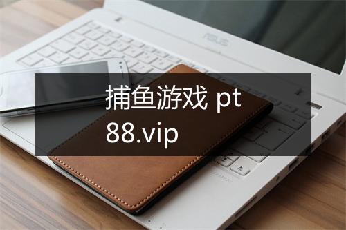 捕鱼游戏 pt88.vip