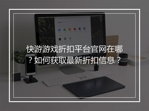 快游游戏折扣平台官网在哪?如何获取最新折扣信息?
