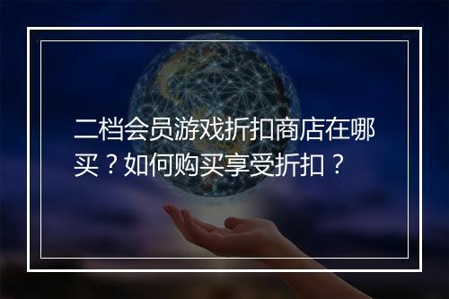 二档会员游戏折扣商店在哪买？如何购买享受折扣？