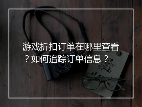 游戏折扣订单在哪里查看?如何追踪订单信息?