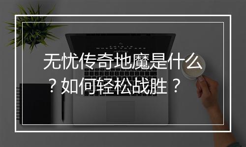 无忧传奇地魔是什么?如何轻松战胜?