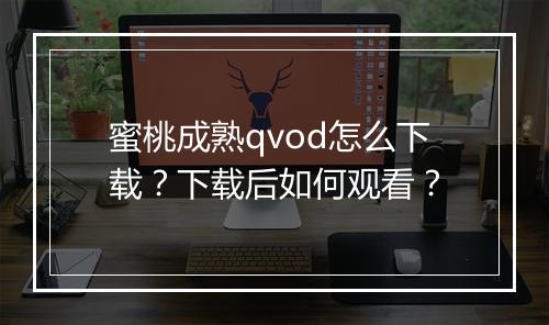 蜜桃成熟qvod怎么下载?下载后如何观看?