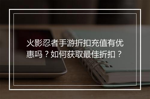 火影忍者手游折扣充值有优惠吗?如何获取最佳折扣?