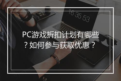 PC游戏折扣计划有哪些?如何参与获取优惠?