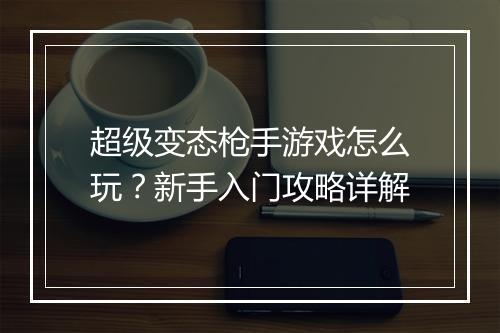 超级变态枪手游戏怎么玩?新手入门攻略详解