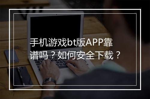 手机游戏bt版APP靠谱吗?如何安全下载?