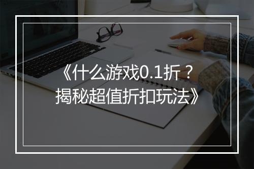 《什么游戏0.1折?揭秘超值折扣玩法》