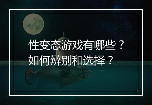 性变态游戏有哪些？如何辨别和选择？