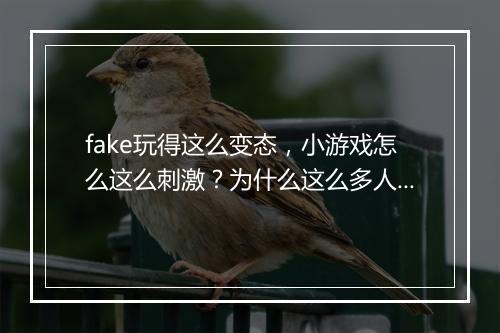 fake玩得这么变态,小游戏怎么这么刺激?为什么这么多人沉迷?