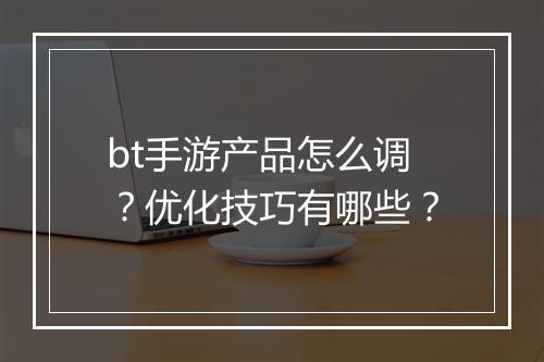 bt手游产品怎么调?优化技巧有哪些?