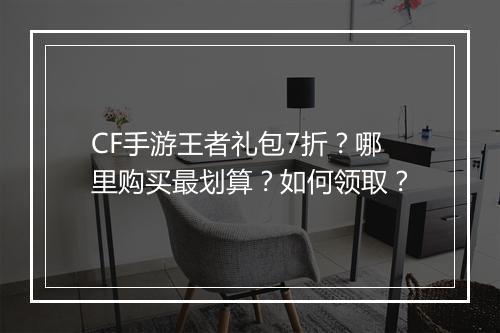 CF手游王者礼包7折？哪里购买最划算？如何领取？