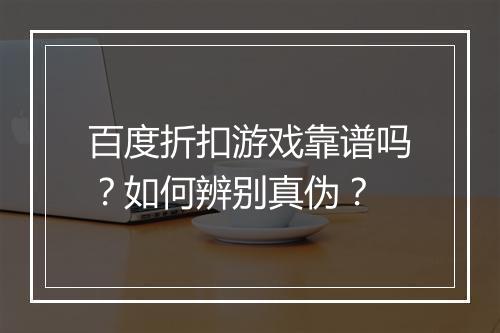百度折扣游戏靠谱吗?如何辨别真伪?