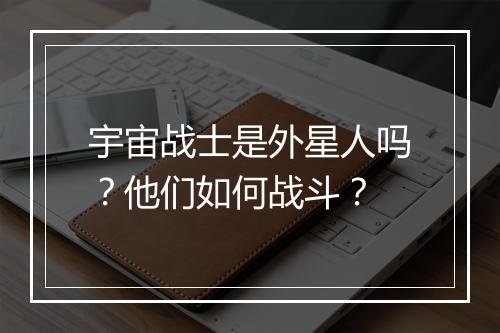 宇宙战士是外星人吗?他们如何战斗?