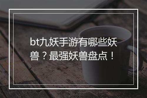 bt九妖手游有哪些妖兽?最强妖兽盘点!
