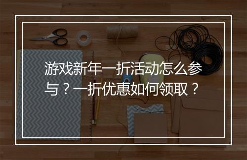 游戏新年一折活动怎么参与?一折优惠如何领取?