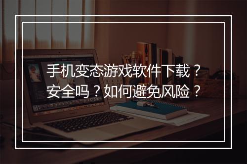 手机变态游戏软件下载？安全吗？如何避免风险？