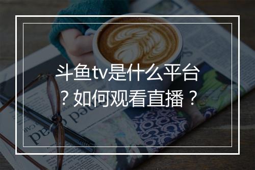 斗鱼tv是什么平台?如何观看直播?