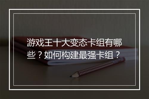 游戏王十大变态卡组有哪些？如何构建最强卡组？