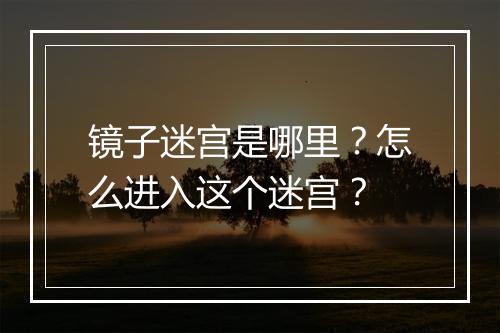 镜子迷宫是哪里?怎么进入这个迷宫?