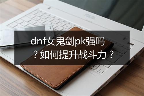 dnf女鬼剑pk强吗？如何提升战斗力？