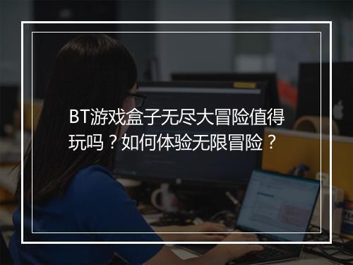 BT游戏盒子无尽大冒险值得玩吗?如何体验无限冒险?