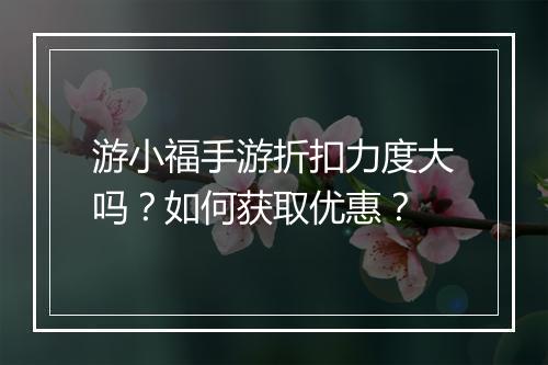 游小福手游折扣力度大吗?如何获取优惠?