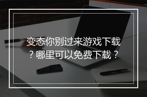 变态你别过来游戏下载?哪里可以免费下载?