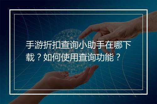 手游折扣查询小助手在哪下载?如何使用查询功能?