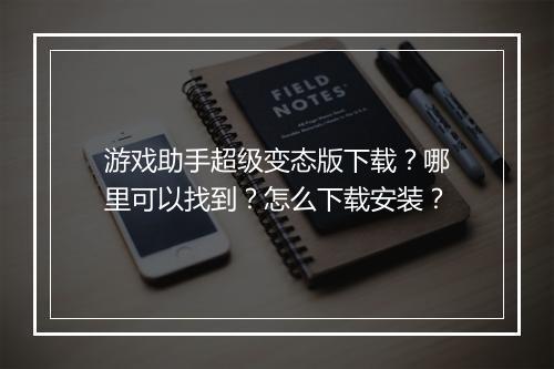 游戏助手超级变态版下载?哪里可以找到?怎么下载安装?