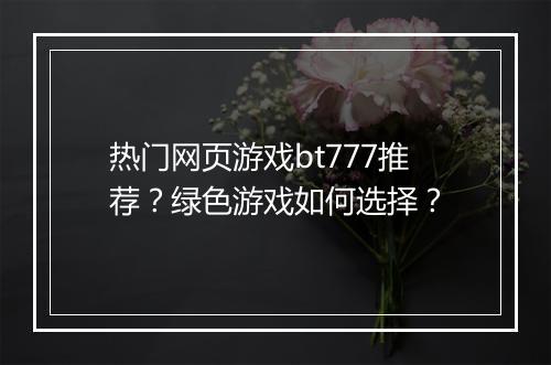 热门网页游戏bt777推荐?绿色游戏如何选择?