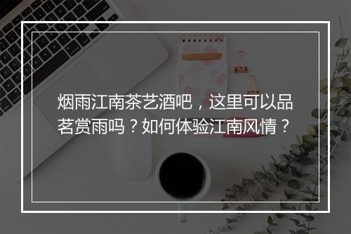 烟雨江南茶艺酒吧,这里可以品茗赏雨吗?如何体验江南风情?
