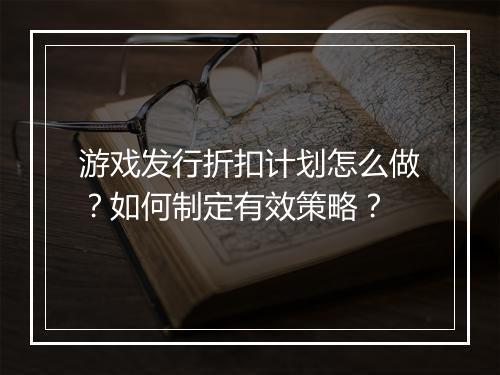 游戏发行折扣计划怎么做?如何制定有效策略?