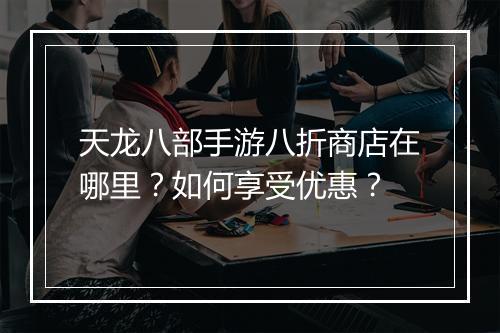 天龙八部手游八折商店在哪里？如何享受优惠？