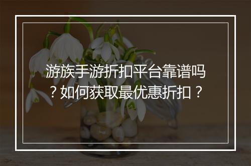 游族手游折扣平台靠谱吗？如何获取最优惠折扣？