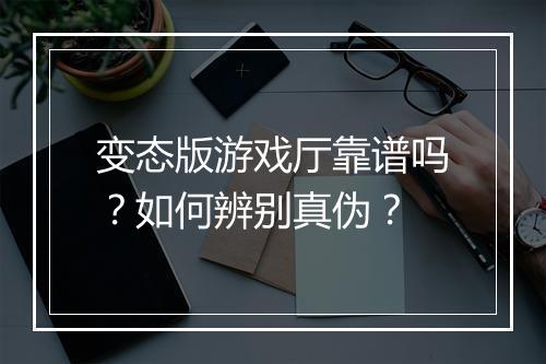 变态版游戏厅靠谱吗?如何辨别真伪?