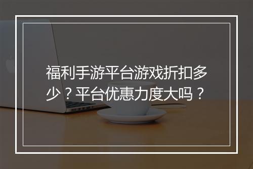 福利手游平台游戏折扣多少？平台优惠力度大吗？