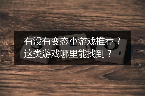 有没有变态小游戏推荐?这类游戏哪里能找到?