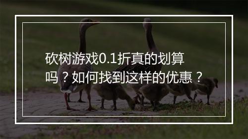 砍树游戏0.1折真的划算吗？如何找到这样的优惠？