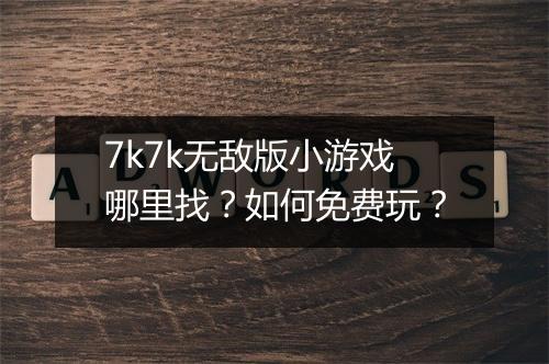 7k7k无敌版小游戏哪里找?如何免费玩?