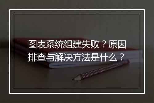 图表系统组建失败?原因排查与解决方法是什么?