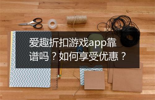 爱趣折扣游戏app靠谱吗?如何享受优惠?