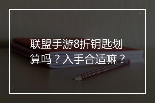 联盟手游8折钥匙划算吗？入手合适嘛？