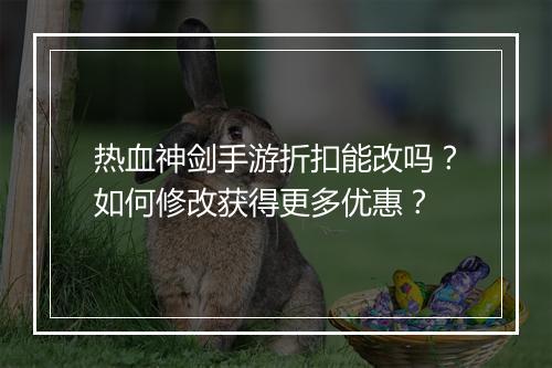 热血神剑手游折扣能改吗？如何修改获得更多优惠？