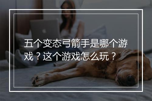五个变态弓箭手是哪个游戏?这个游戏怎么玩?
